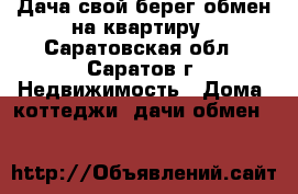 Дача свой берег обмен на квартиру - Саратовская обл., Саратов г. Недвижимость » Дома, коттеджи, дачи обмен   
